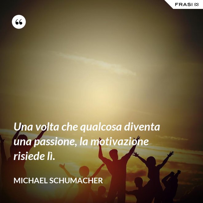 Una volta che qualcosa diventa una passione, la motivazione risiede lì. - Michael Schumacher