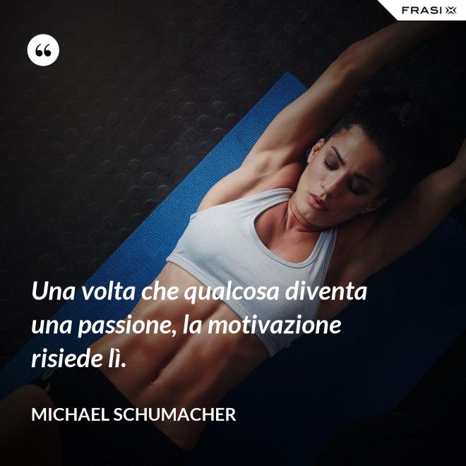 Una volta che qualcosa diventa una passione, la motivazione risiede lì. - Michael Schumacher