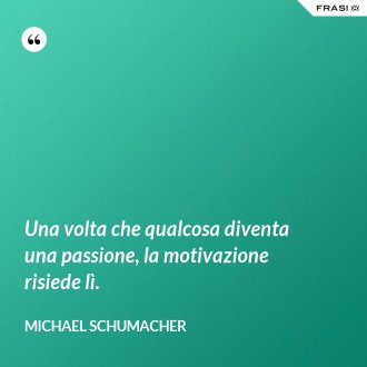 Una volta che qualcosa diventa una passione, la motivazione risiede lì. - Michael Schumacher