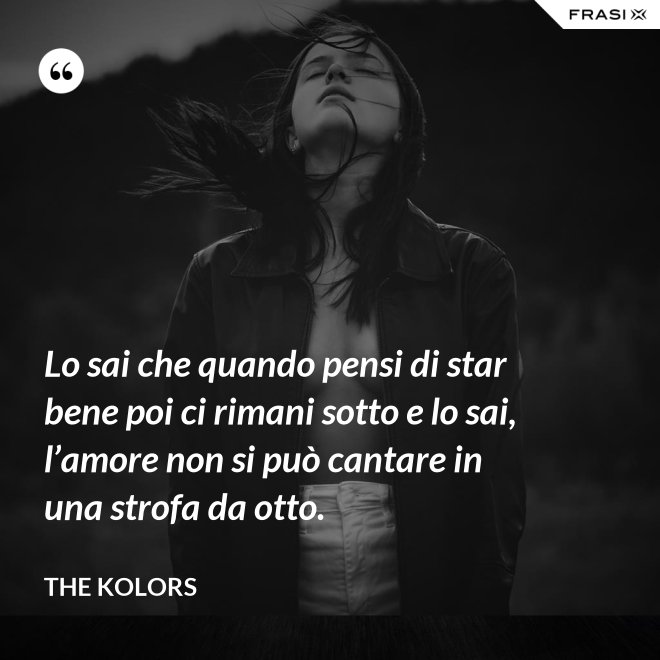 Lo sai che quando pensi di star bene poi ci rimani sotto e lo sai, l’amore non si può cantare in una strofa da otto. - The Kolors