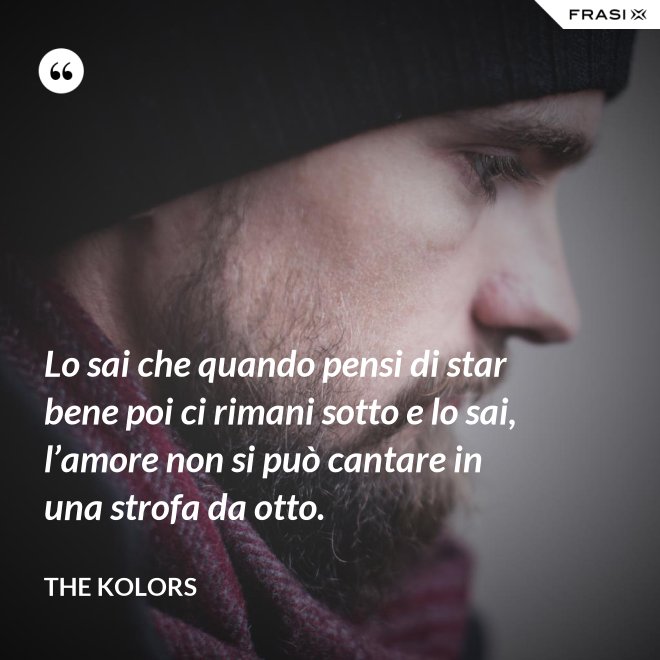 Lo sai che quando pensi di star bene poi ci rimani sotto e lo sai, l’amore non si può cantare in una strofa da otto. - The Kolors