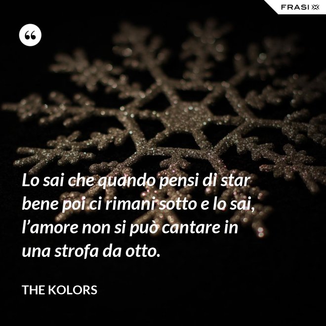 Lo sai che quando pensi di star bene poi ci rimani sotto e lo sai, l’amore non si può cantare in una strofa da otto. - The Kolors