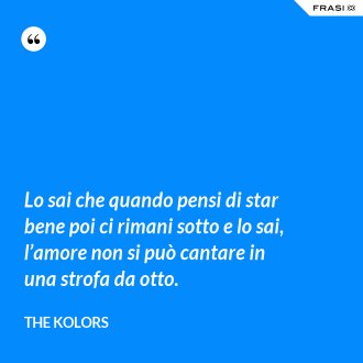 Lo sai che quando pensi di star bene poi ci rimani sotto e lo sai, l’amore non si può cantare in una strofa da otto. - The Kolors