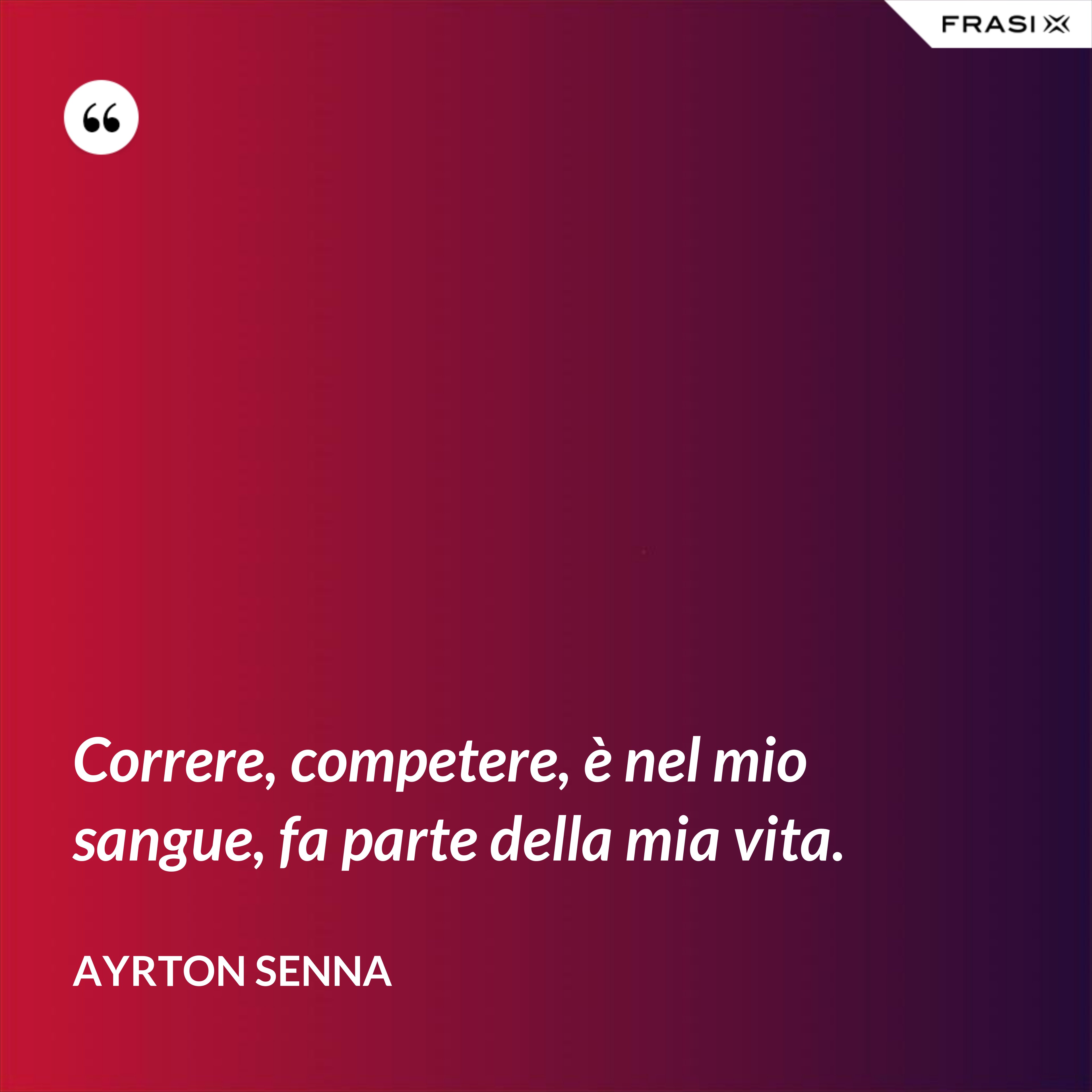 Correre, competere, è nel mio sangue, fa parte della mia vita. - Ayrton Senna