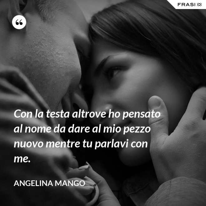 Con la testa altrove ho pensato al nome da dare al mio pezzo nuovo mentre tu parlavi con me. - Angelina Mango