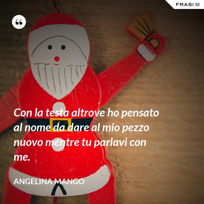 Con la testa altrove ho pensato al nome da dare al mio pezzo nuovo mentre tu parlavi con me. - Angelina Mango