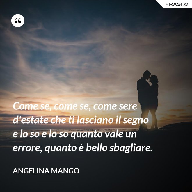 Come se, come se, come sere d'estate che ti lasciano il segno e lo so e lo so quanto vale un errore, quanto è bello sbagliare. - Angelina Mango