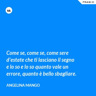 Come se, come se, come sere d'estate che ti lasciano il segno e lo so e lo so quanto vale un errore, quanto è bello sbagliare. - Angelina Mango