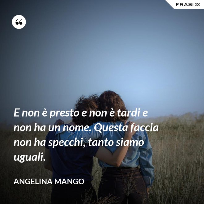 E non è presto e non è tardi e non ha un nome. Questa faccia non ha specchi, tanto siamo uguali. - Angelina Mango