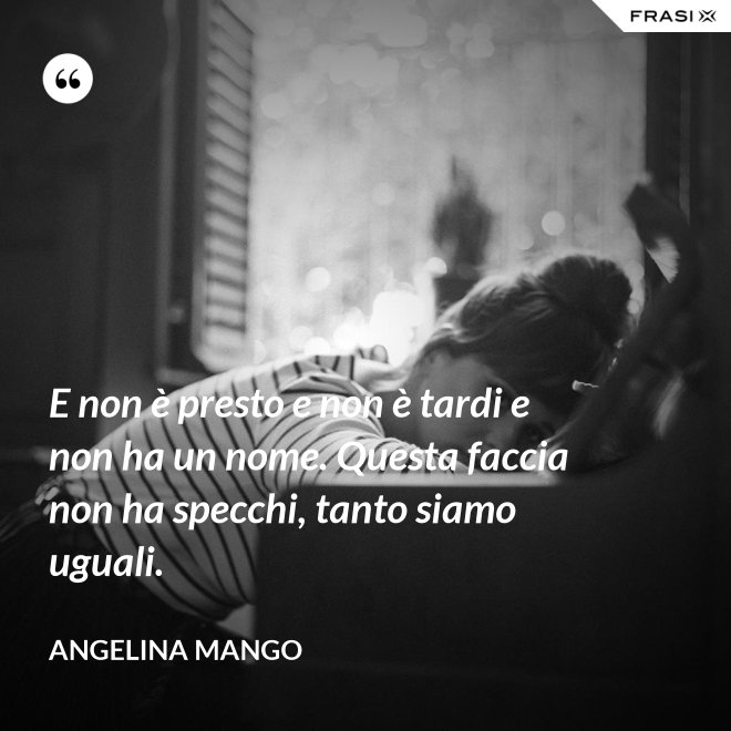 E non è presto e non è tardi e non ha un nome. Questa faccia non ha specchi, tanto siamo uguali. - Angelina Mango