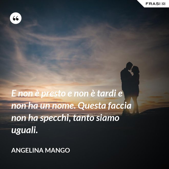 E non è presto e non è tardi e non ha un nome. Questa faccia non ha specchi, tanto siamo uguali. - Angelina Mango