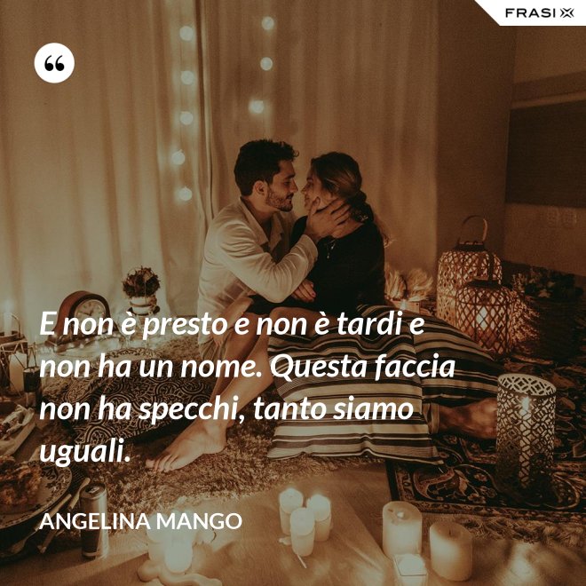 E non è presto e non è tardi e non ha un nome. Questa faccia non ha specchi, tanto siamo uguali. - Angelina Mango