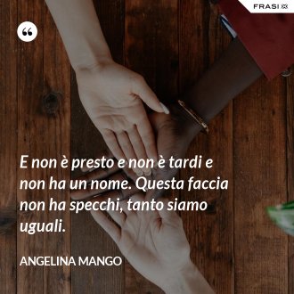 E non è presto e non è tardi e non ha un nome. Questa faccia non ha specchi, tanto siamo uguali. - Angelina Mango