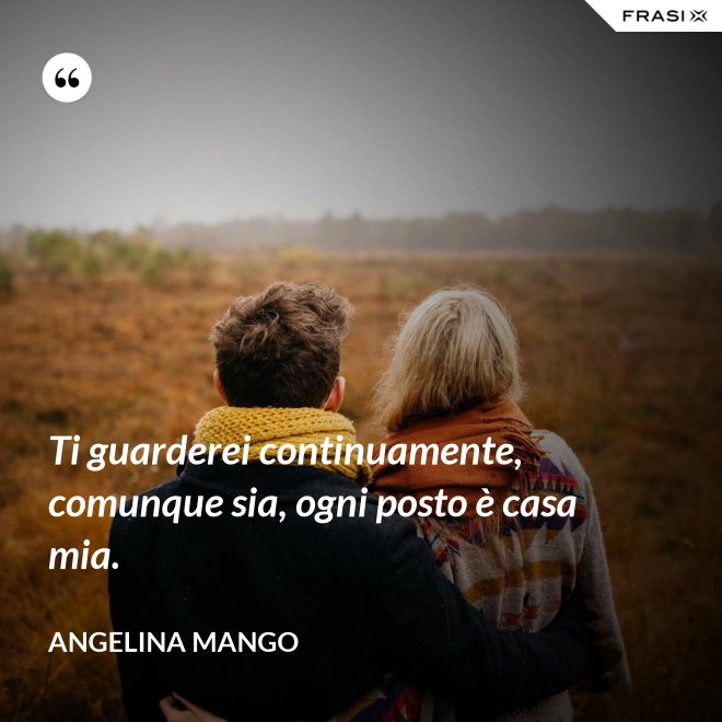 Ti guarderei continuamente, comunque sia, ogni posto è casa mia. - Angelina Mango