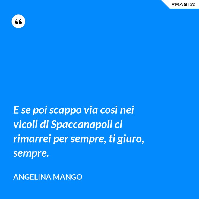 E se poi scappo via così nei vicoli di Spaccanapoli ci rimarrei per sempre, ti giuro, sempre. - Angelina Mango