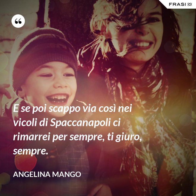 E se poi scappo via così nei vicoli di Spaccanapoli ci rimarrei per sempre, ti giuro, sempre. - Angelina Mango