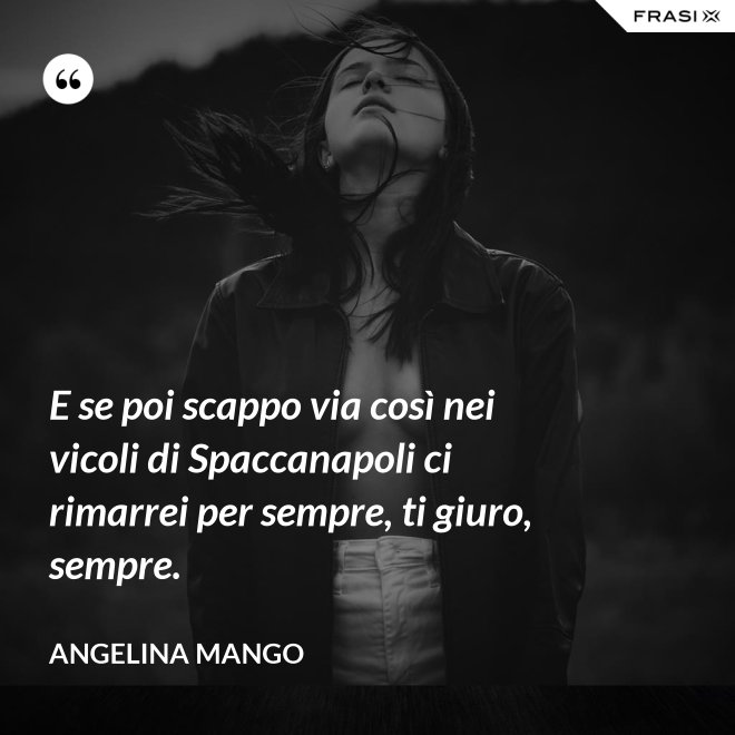 E se poi scappo via così nei vicoli di Spaccanapoli ci rimarrei per sempre, ti giuro, sempre. - Angelina Mango