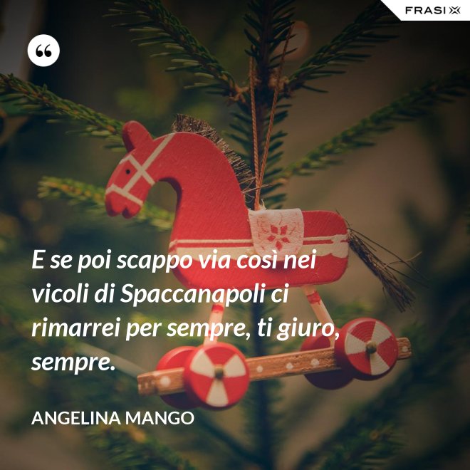 E se poi scappo via così nei vicoli di Spaccanapoli ci rimarrei per sempre, ti giuro, sempre. - Angelina Mango