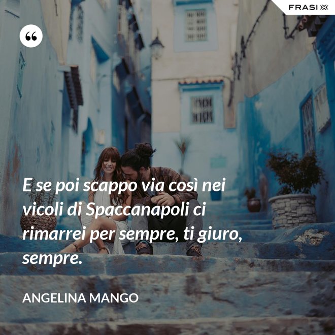 E se poi scappo via così nei vicoli di Spaccanapoli ci rimarrei per sempre, ti giuro, sempre. - Angelina Mango