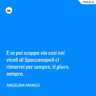 E se poi scappo via così nei vicoli di Spaccanapoli ci rimarrei per sempre, ti giuro, sempre. - Angelina Mango