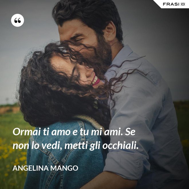 Ormai ti amo e tu mi ami. Se non lo vedi, metti gli occhiali. - Angelina Mango