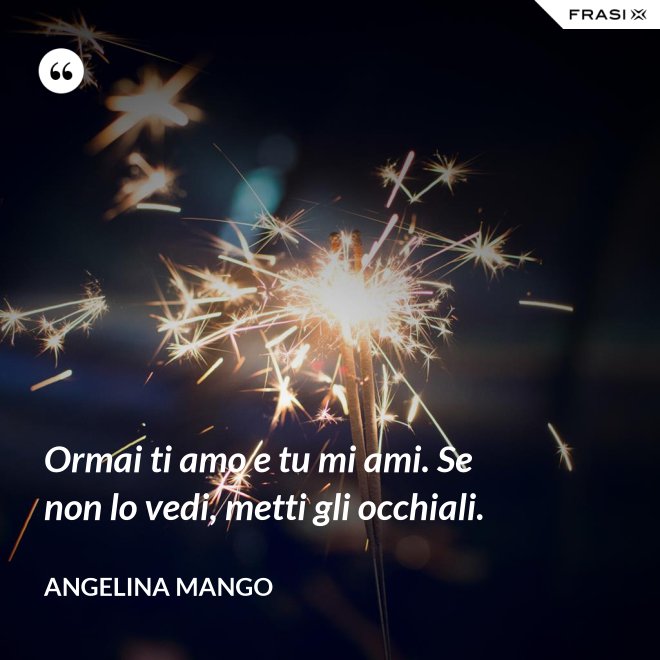 Ormai ti amo e tu mi ami. Se non lo vedi, metti gli occhiali. - Angelina Mango