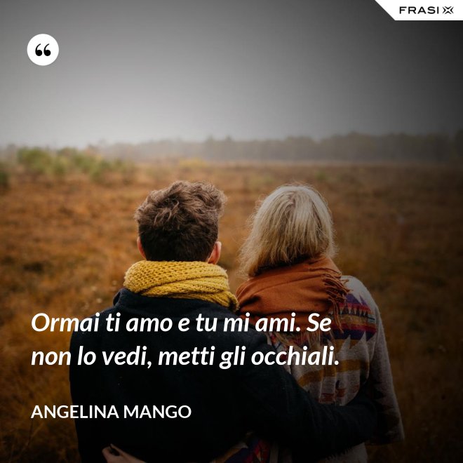 Ormai ti amo e tu mi ami. Se non lo vedi, metti gli occhiali. - Angelina Mango