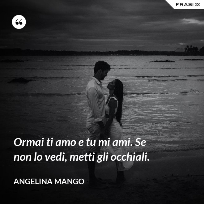 Ormai ti amo e tu mi ami. Se non lo vedi, metti gli occhiali. - Angelina Mango