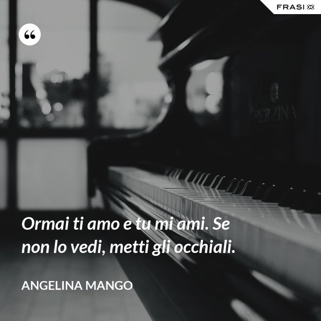 Ormai ti amo e tu mi ami. Se non lo vedi, metti gli occhiali. - Angelina Mango