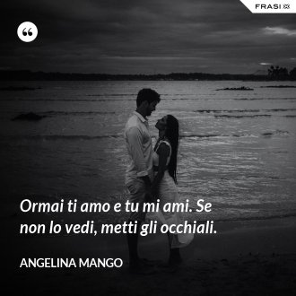 Ormai ti amo e tu mi ami. Se non lo vedi, metti gli occhiali. - Angelina Mango