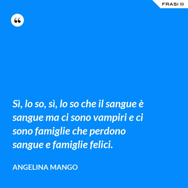 Sì, lo so, sì, lo so che il sangue è sangue ma ci sono vampiri e ci sono famiglie che perdono sangue e famiglie felici. - Angelina Mango