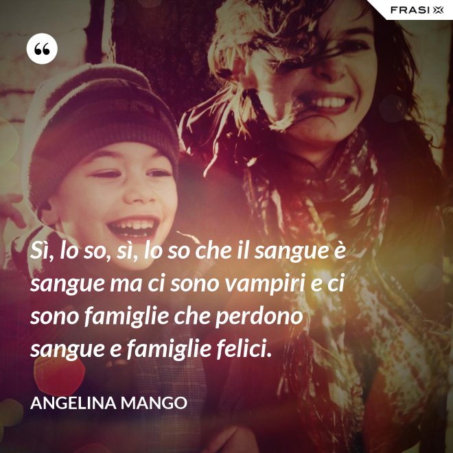 Sì, lo so, sì, lo so che il sangue è sangue ma ci sono vampiri e ci sono famiglie che perdono sangue e famiglie felici. - Angelina Mango