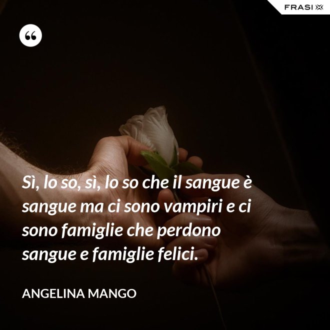 Sì, lo so, sì, lo so che il sangue è sangue ma ci sono vampiri e ci sono famiglie che perdono sangue e famiglie felici. - Angelina Mango