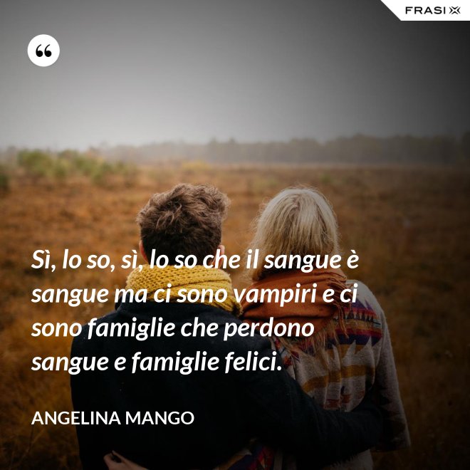 Sì, lo so, sì, lo so che il sangue è sangue ma ci sono vampiri e ci sono famiglie che perdono sangue e famiglie felici. - Angelina Mango