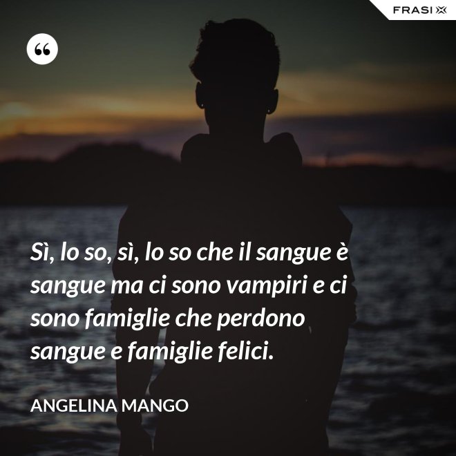 Sì, lo so, sì, lo so che il sangue è sangue ma ci sono vampiri e ci sono famiglie che perdono sangue e famiglie felici. - Angelina Mango