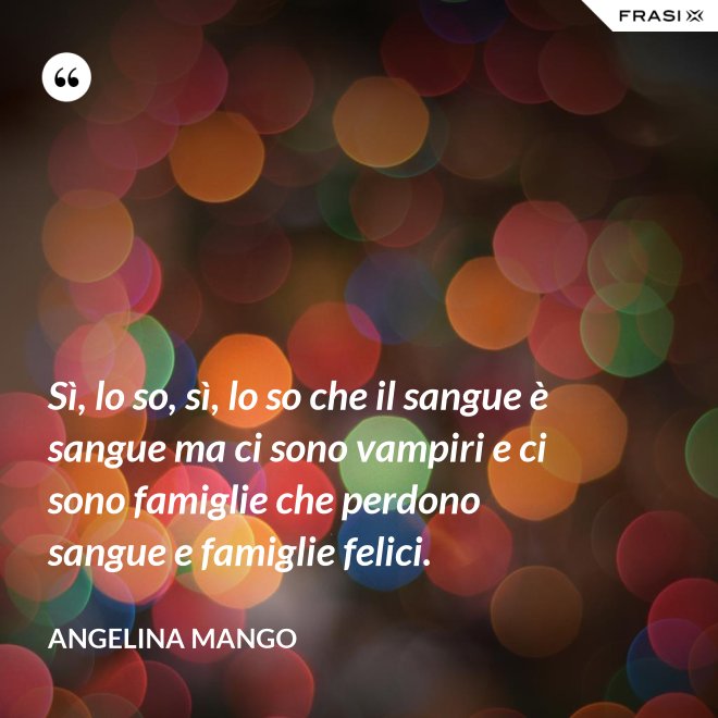 Sì, lo so, sì, lo so che il sangue è sangue ma ci sono vampiri e ci sono famiglie che perdono sangue e famiglie felici. - Angelina Mango