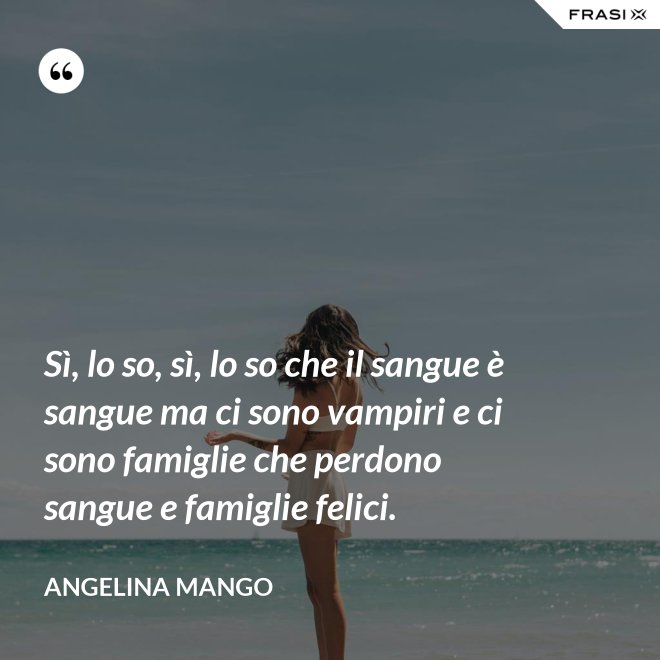 Sì, lo so, sì, lo so che il sangue è sangue ma ci sono vampiri e ci sono famiglie che perdono sangue e famiglie felici. - Angelina Mango