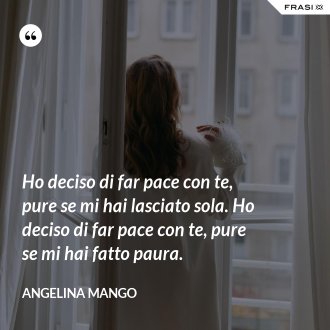 Ho deciso di far pace con te, pure se mi hai lasciato sola. Ho deciso di far pace con te, pure se mi hai fatto paura. - Angelina Mango