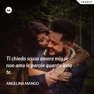 Ti chiedo scusa amore mio se non amo le parole quanto amo te. - Angelina Mango