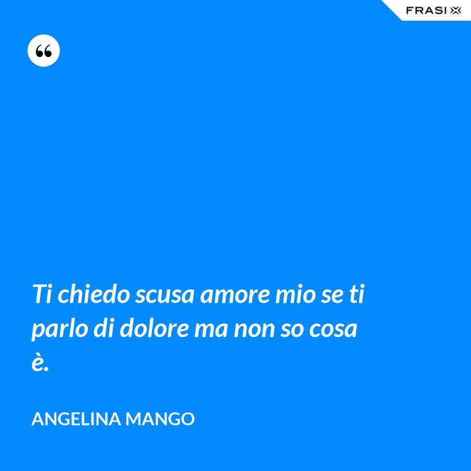 Ti chiedo scusa amore mio se ti parlo di dolore ma non so cosa è. - Angelina Mango