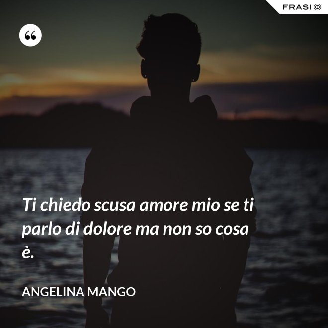 Ti chiedo scusa amore mio se ti parlo di dolore ma non so cosa è. - Angelina Mango