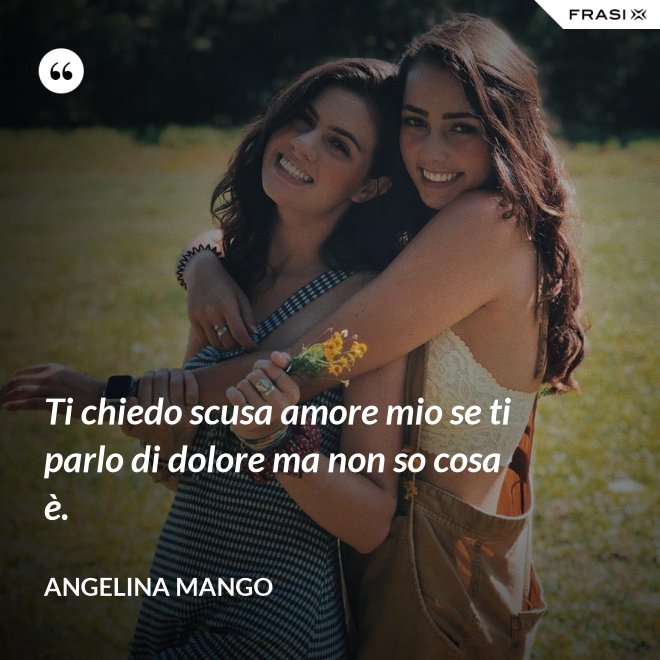 Ti chiedo scusa amore mio se ti parlo di dolore ma non so cosa è. - Angelina Mango