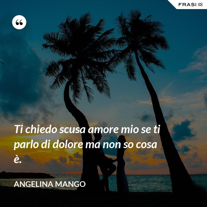 Ti chiedo scusa amore mio se ti parlo di dolore ma non so cosa è. - Angelina Mango