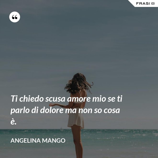Ti chiedo scusa amore mio se ti parlo di dolore ma non so cosa è. - Angelina Mango