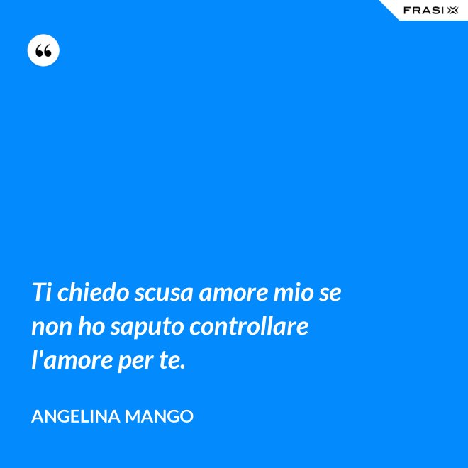 Ti chiedo scusa amore mio se non ho saputo controllare l'amore per te. - Angelina Mango