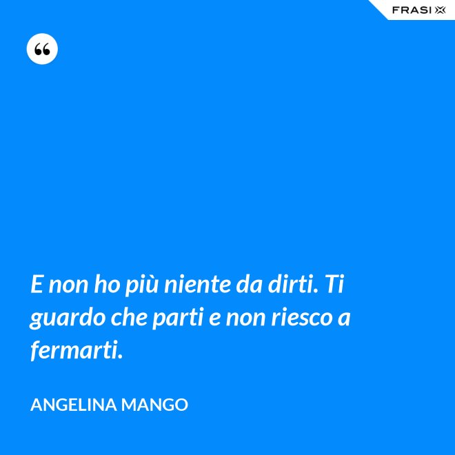 E non ho più niente da dirti. Ti guardo che parti e non riesco a fermarti. - Angelina Mango
