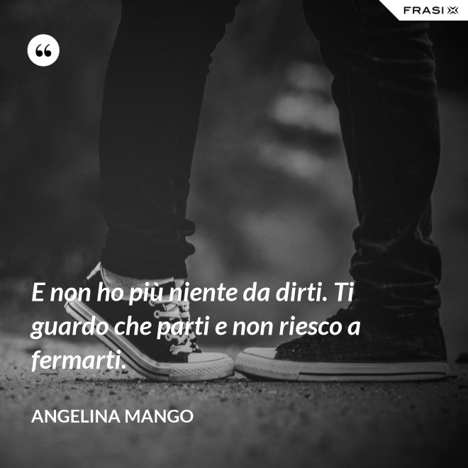 E non ho più niente da dirti. Ti guardo che parti e non riesco a fermarti. - Angelina Mango