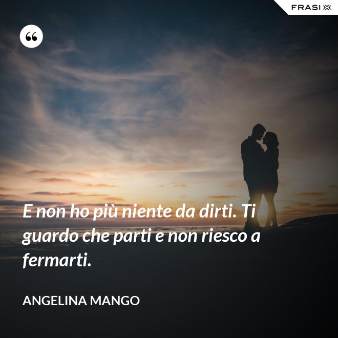 E non ho più niente da dirti. Ti guardo che parti e non riesco a fermarti. - Angelina Mango