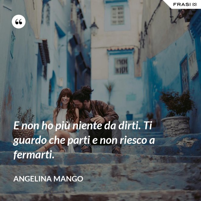 E non ho più niente da dirti. Ti guardo che parti e non riesco a fermarti. - Angelina Mango