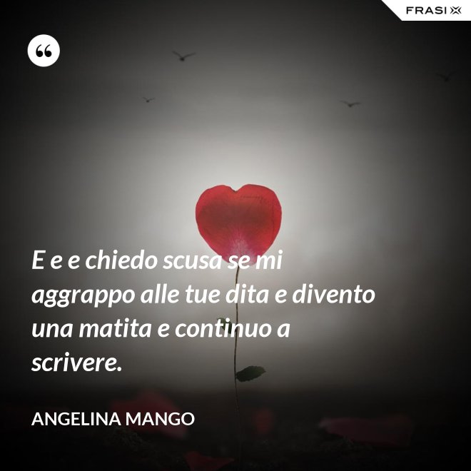 E e e chiedo scusa se mi aggrappo alle tue dita e divento una matita e continuo a scrivere. - Angelina Mango